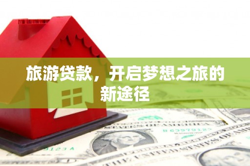 新乡旅游贷款，开启梦想之旅的新途径
