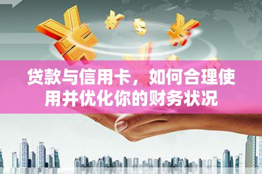 新乡贷款与信用卡，如何合理使用并优化你的财务状况