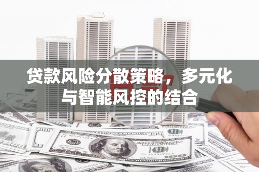 新乡贷款风险分散策略，多元化与智能风控的结合