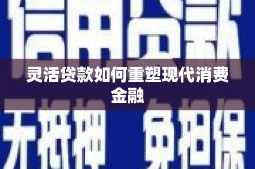 新乡灵活贷款如何重塑现代消费金融