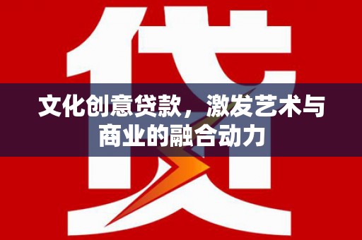 新乡文化创意贷款，激发艺术与商业的融合动力
