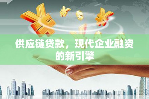 新乡供应链贷款，现代企业融资的新引擎