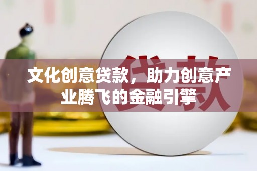 新乡文化创意贷款，助力创意产业腾飞的金融引擎