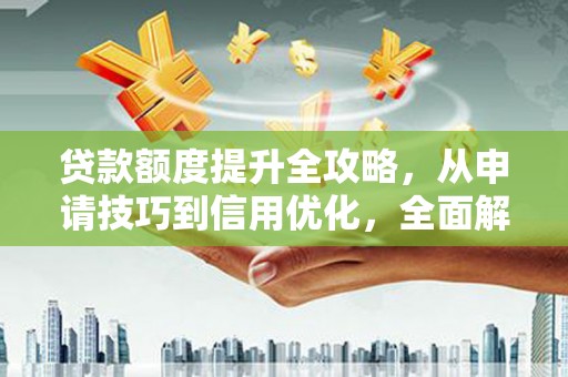 新乡贷款额度提升全攻略，从申请技巧到信用优化，全面解析