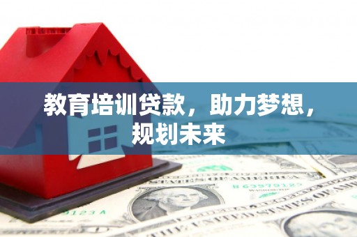 新乡教育培训贷款，助力梦想，规划未来