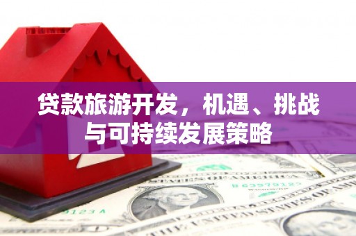 新乡贷款旅游开发，机遇、挑战与可持续发展策略