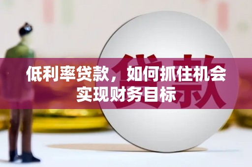 新乡低利率贷款，如何抓住机会实现财务目标