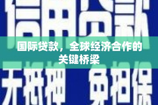 新乡国际贷款，全球经济合作的关键桥梁