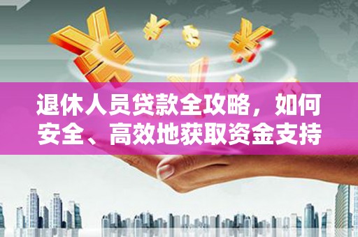 新乡退休人员贷款全攻略，如何安全、高效地获取资金支持