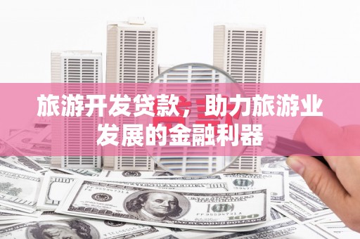 新乡旅游开发贷款，助力旅游业发展的金融利器