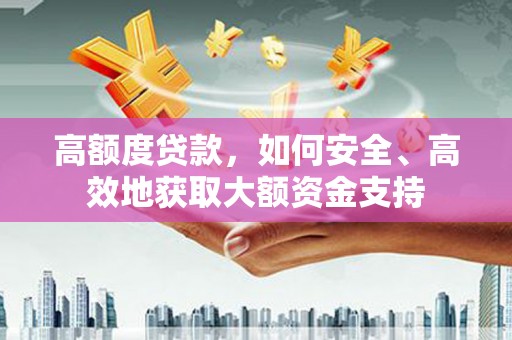 新乡高额度贷款，如何安全、高效地获取大额资金支持