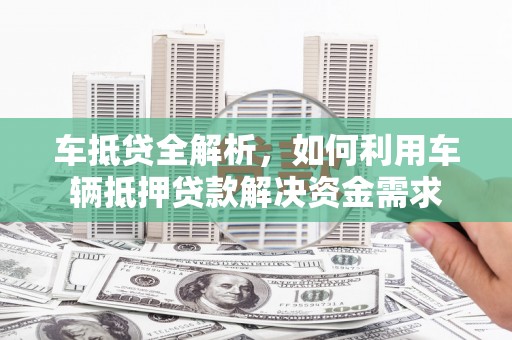 新乡车抵贷全解析，如何利用车辆抵押贷款解决资金需求