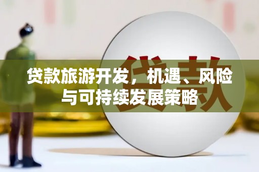 新乡贷款旅游开发，机遇、风险与可持续发展策略