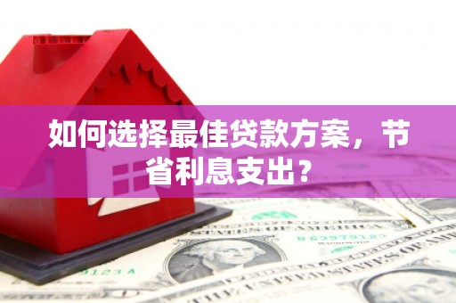 新乡如何选择最佳贷款方案，节省利息支出？