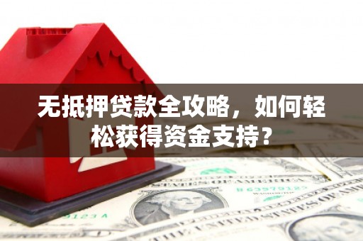 新乡无抵押贷款全攻略，如何轻松获得资金支持？