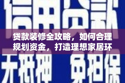 新乡贷款装修全攻略，如何合理规划资金，打造理想家居环境