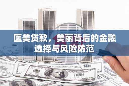 新乡医美贷款，美丽背后的金融选择与风险防范