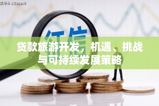 新乡贷款旅游开发，机遇、挑战与可持续发展策略