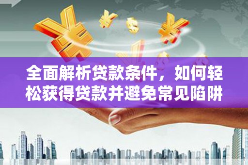 新乡全面解析贷款条件，如何轻松获得贷款并避免常见陷阱