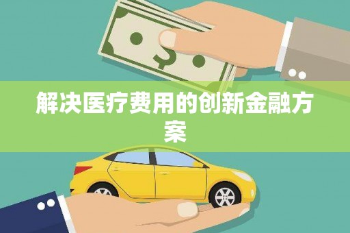 新乡解决医疗费用的创新金融方案