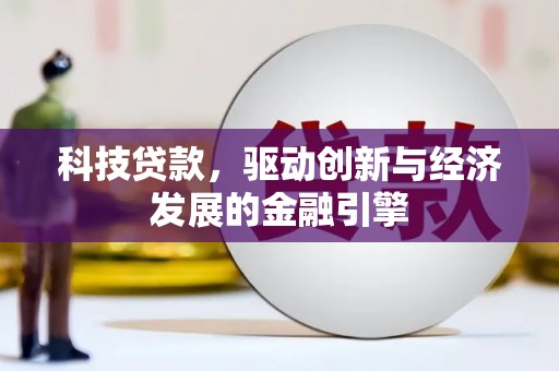 新乡科技贷款，驱动创新与经济发展的金融引擎