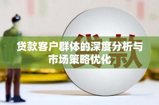 新乡贷款客户群体的深度分析与市场策略优化