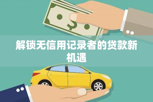 新乡解锁无信用记录者的贷款新机遇