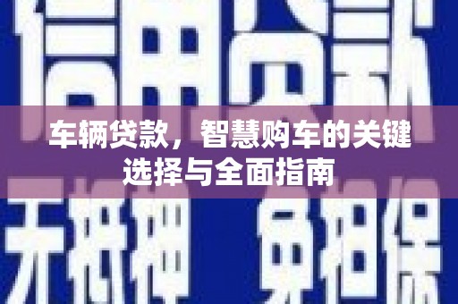 新乡车辆贷款，智慧购车的关键选择与全面指南