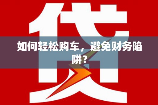新乡如何轻松购车，避免财务陷阱？
