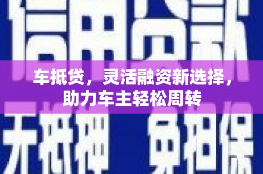 新乡车抵贷，灵活融资新选择，助力车主轻松周转