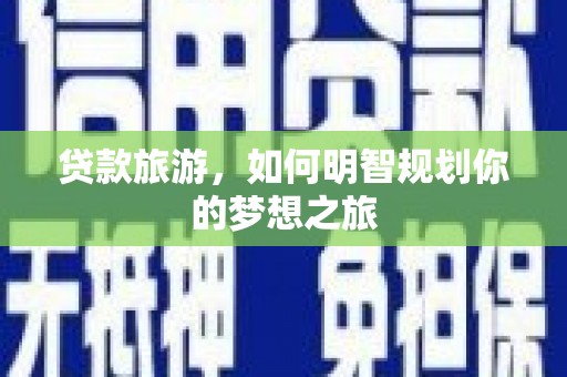 新乡贷款旅游，如何明智规划你的梦想之旅
