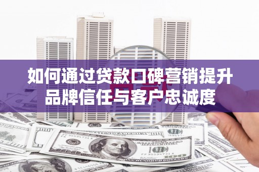 新乡如何通过贷款口碑营销提升品牌信任与客户忠诚度