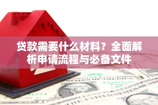 新乡贷款需要什么材料？全面解析申请流程与必备文件