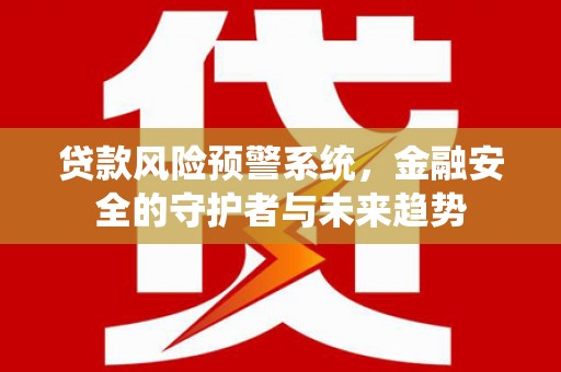 新乡贷款风险预警系统，金融安全的守护者与未来趋势