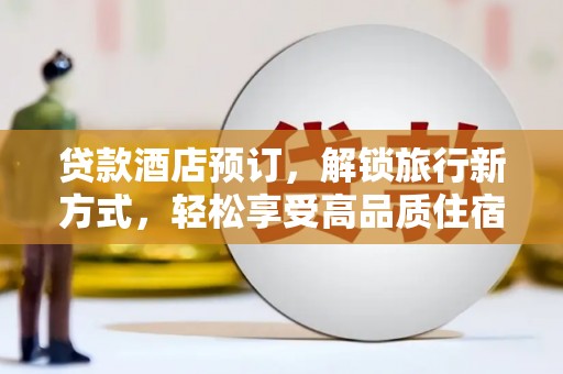 新乡贷款酒店预订，解锁旅行新方式，轻松享受高品质住宿