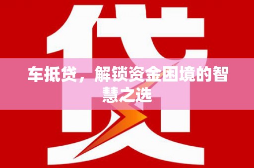 新乡车抵贷，解锁资金困境的智慧之选