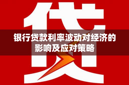 新乡银行贷款利率波动对经济的影响及应对策略