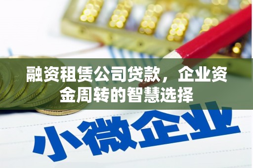 新乡融资租赁公司贷款，企业资金周转的智慧选择