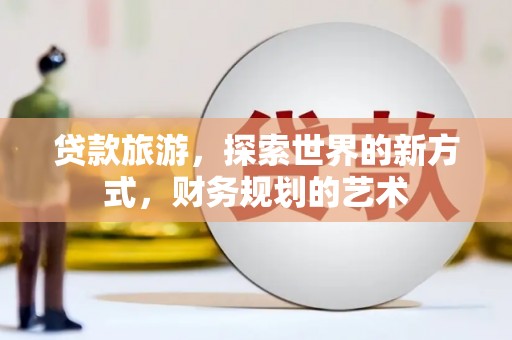 新乡贷款旅游，探索世界的新方式，财务规划的艺术