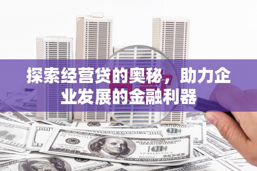 新乡探索经营贷的奥秘，助力企业发展的金融利器