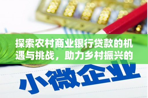 新乡探索农村商业银行贷款的机遇与挑战，助力乡村振兴的金融引擎