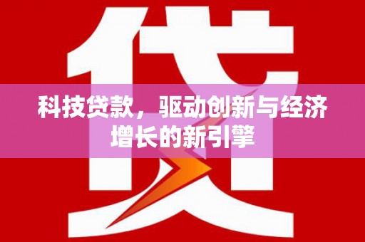 新乡科技贷款，驱动创新与经济增长的新引擎