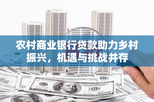 新乡农村商业银行贷款助力乡村振兴，机遇与挑战并存