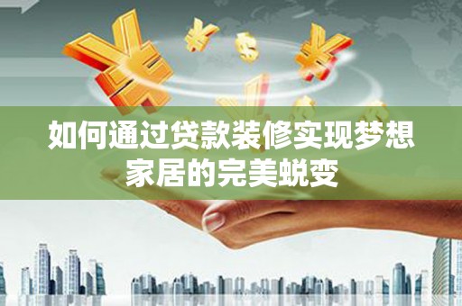新乡如何通过贷款装修实现梦想家居的完美蜕变