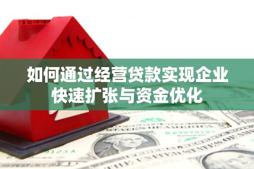 新乡如何通过经营贷款实现企业快速扩张与资金优化
