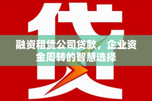 新乡融资租赁公司贷款，企业资金周转的智慧选择