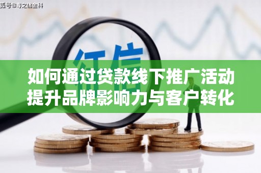 新乡如何通过贷款线下推广活动提升品牌影响力与客户转化率