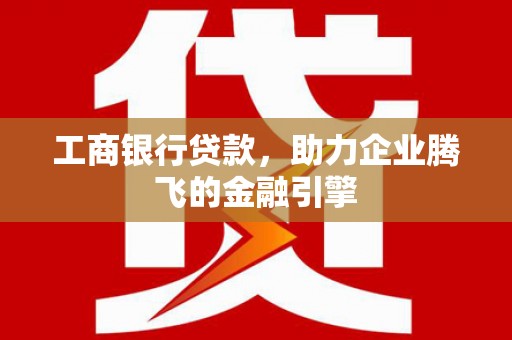 新乡工商银行贷款，助力企业腾飞的金融引擎