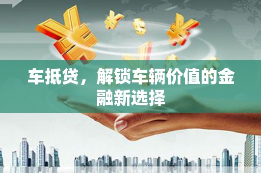 新乡车抵贷，解锁车辆价值的金融新选择
