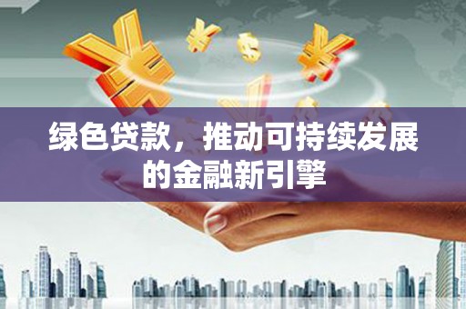 新乡绿色贷款，推动可持续发展的金融新引擎